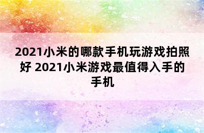 2021小米的哪款手机玩游戏拍照好 2021小米游戏最值得入手的手机